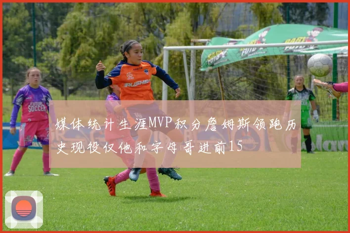 媒体统计生涯MVP积分詹姆斯领跑历史现役仅他和字母哥进前15