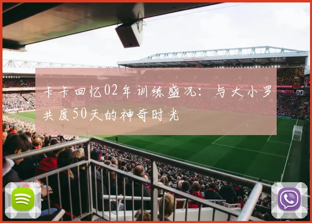 卡卡回忆02年训练盛况：与大小罗共度50天的神奇时光