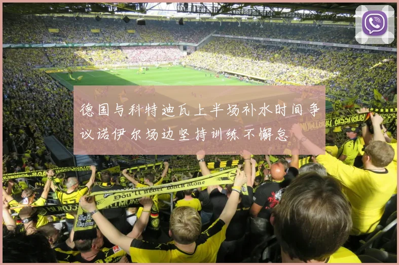 德国与科特迪瓦上半场补水时间争议诺伊尔场边坚持训练不懈怠