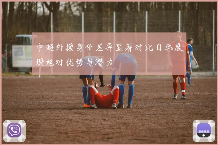 中超外援身价差异显著对比日韩展现绝对优势与潜力