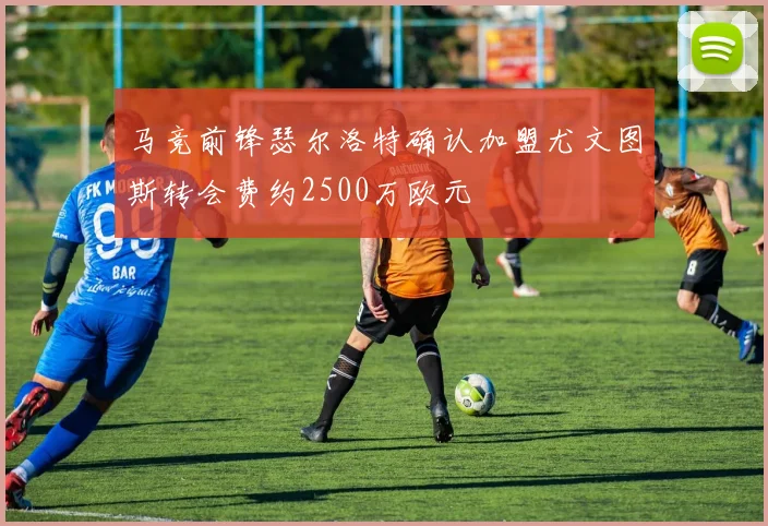 马竞前锋瑟尔洛特确认加盟尤文图斯转会费约2500万欧元