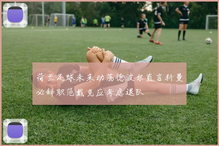 荷兰足球未来动荡德波尔直言科曼必辞职范戴克应考虑退队