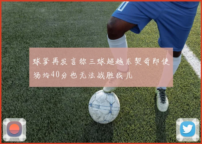 球爹再发言称三球超越东契奇即使场均40分也无法战胜我儿
