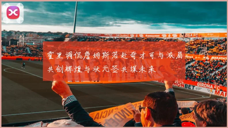 霍里调侃詹姆斯若赴奇才可与浓眉共创辉煌与状元签共谋未来