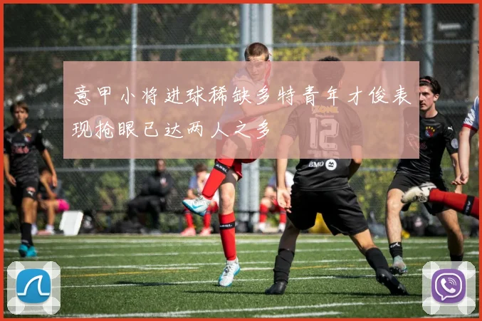 意甲小将进球稀缺多特青年才俊表现抢眼已达两人之多