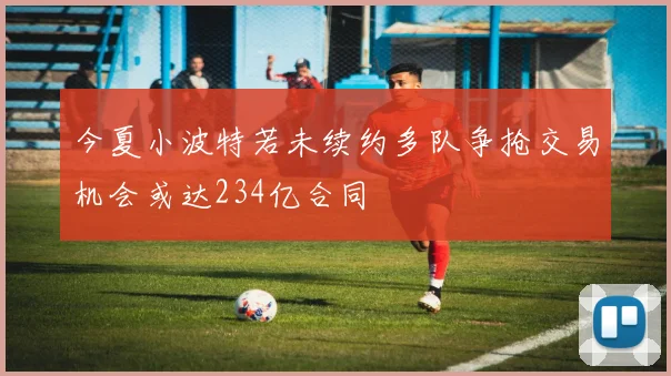 今夏小波特若未续约多队争抢交易机会或达234亿合同