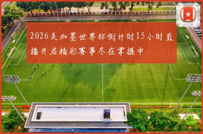 2026美加墨世界杯倒计时15小时直播开启精彩赛事尽在掌握中