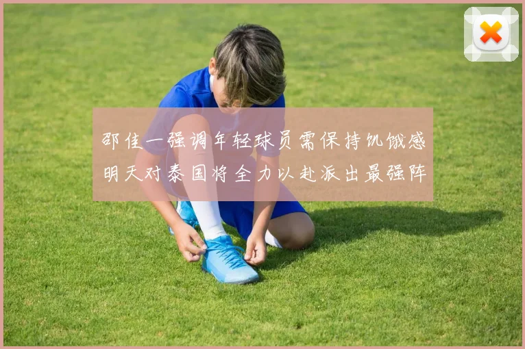 邵佳一强调年轻球员需保持饥饿感明天对泰国将全力以赴派出最强阵容