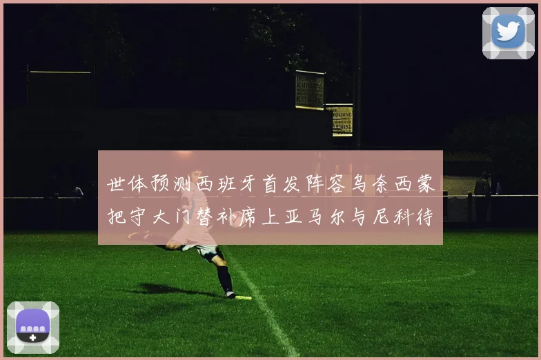 世体预测西班牙首发阵容乌奈西蒙把守大门替补席上亚马尔与尼科待命